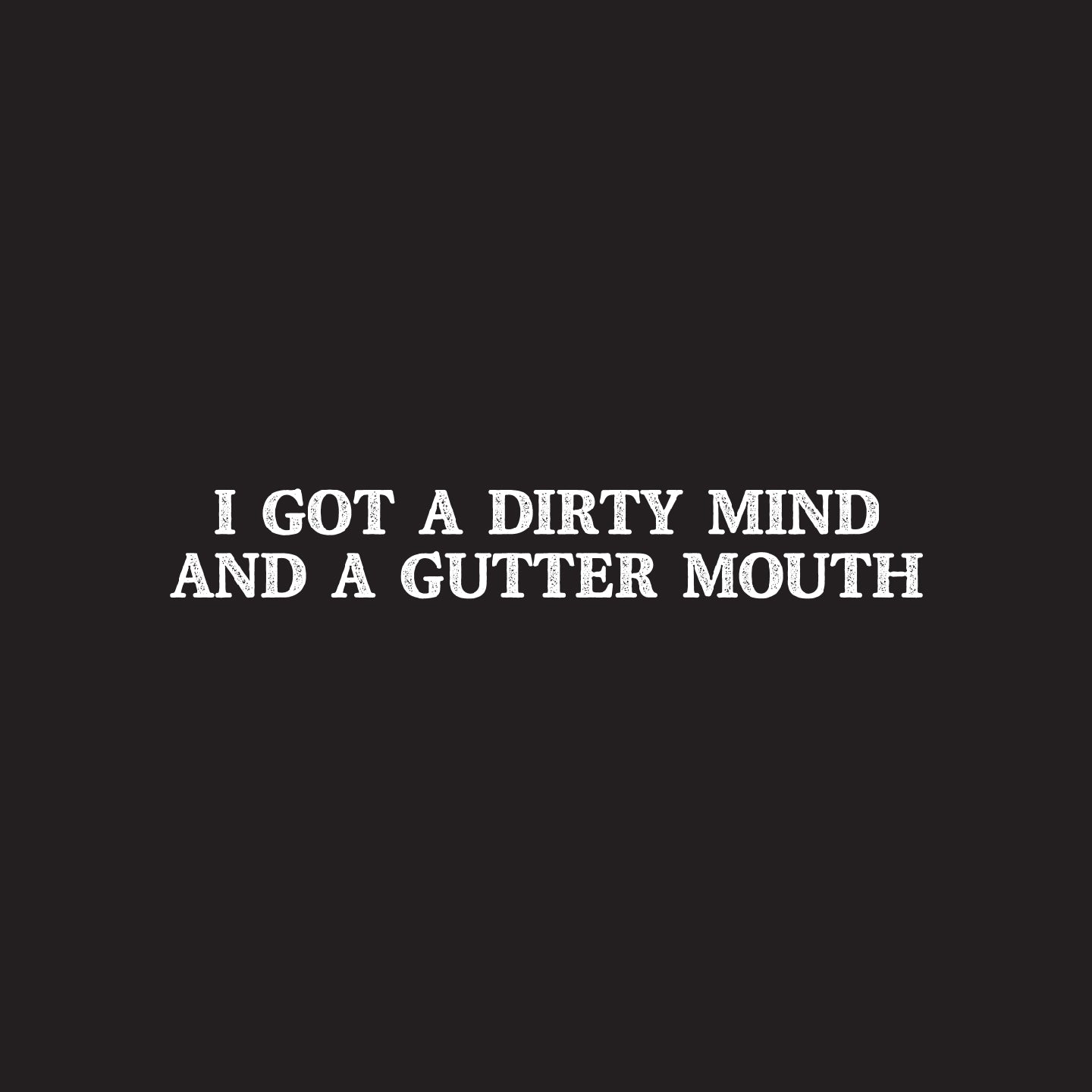 I got a dirty mind and a gutter mouth