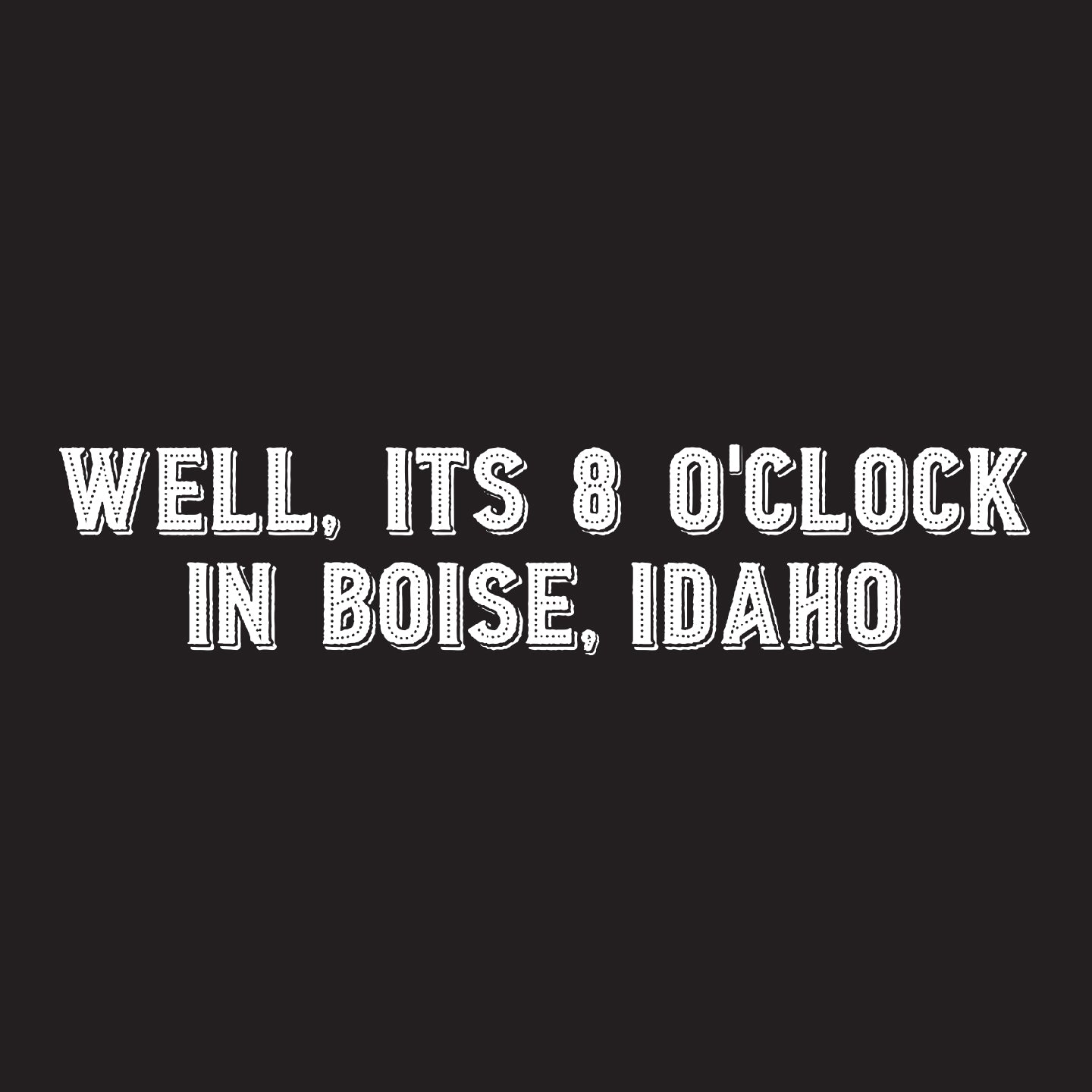 Well, It's 8 o'clock in Boise, Idaho