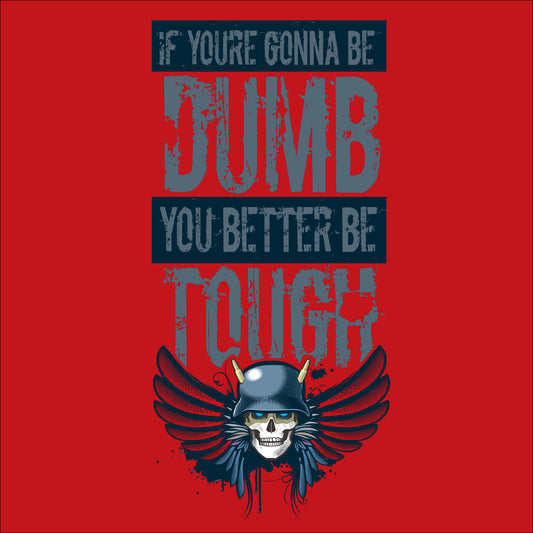 If you're gonna be dumb. You better be tough.