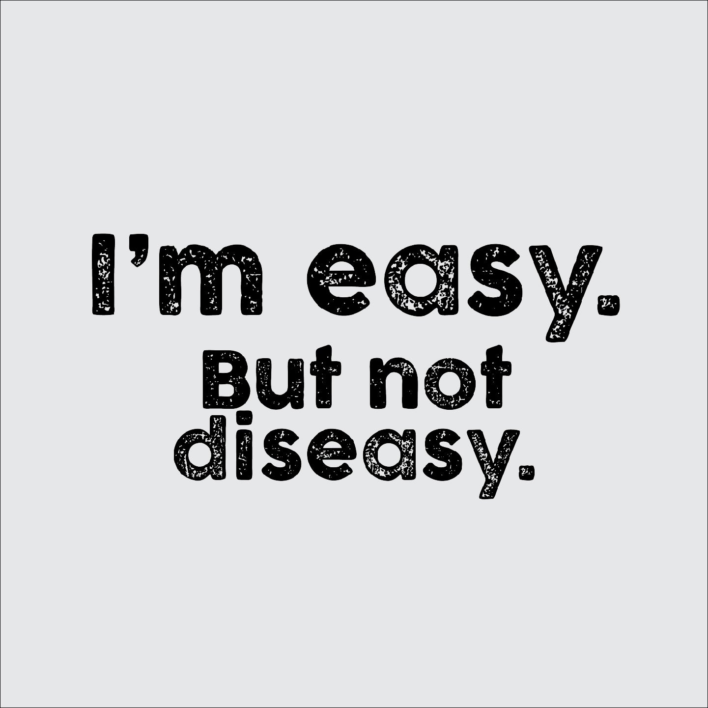 I'm easy. But not diseasy.