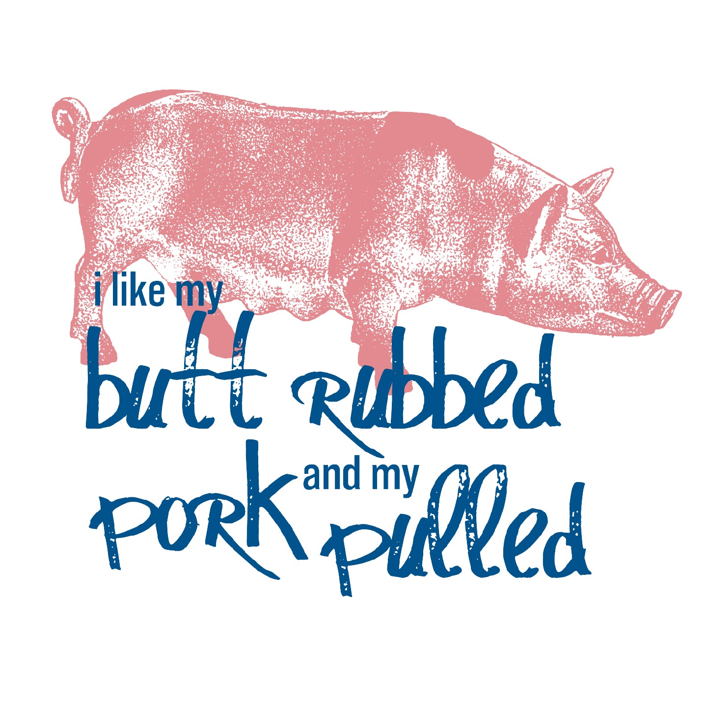 I Like my butt rubbed, and my pork pulled.