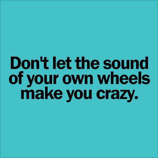 Don't let the sound of your own wheels make you crazy