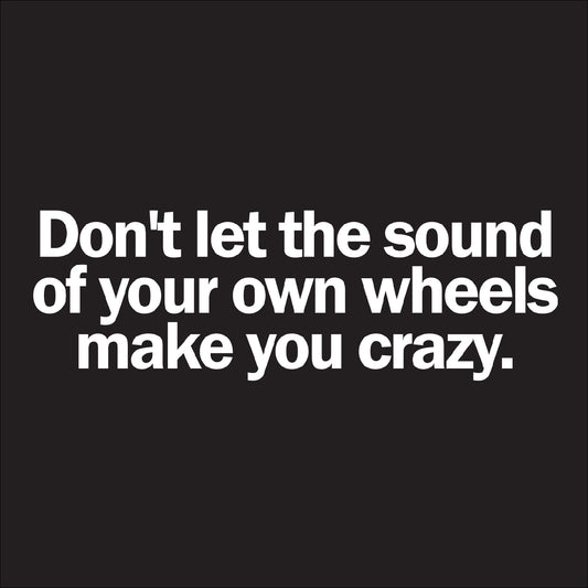 Don't let the sound of your own wheels make you crazy.