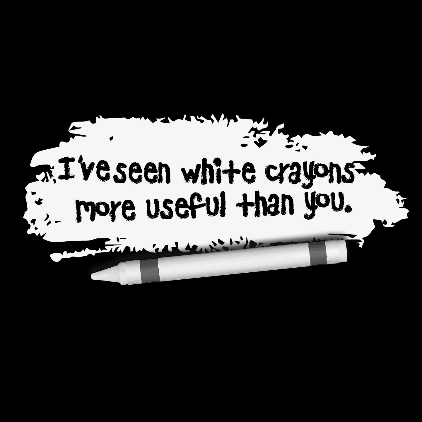 I've seen white crayons more useful than you.