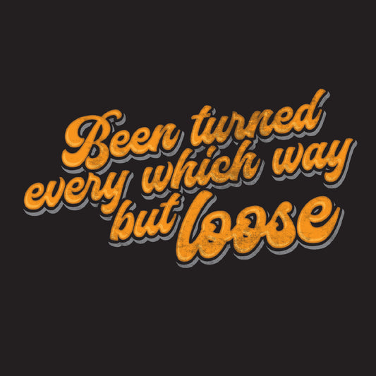 Been turned every which way but loose